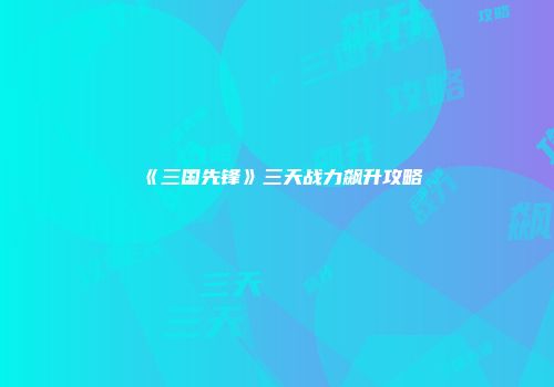 《三国先锋》三天战力飙升攻略