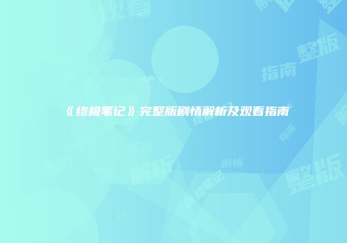《终极笔记》完整版剧情解析及观看指南