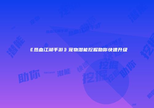 《热血江湖手游》宠物潜能挖掘助你快速升级