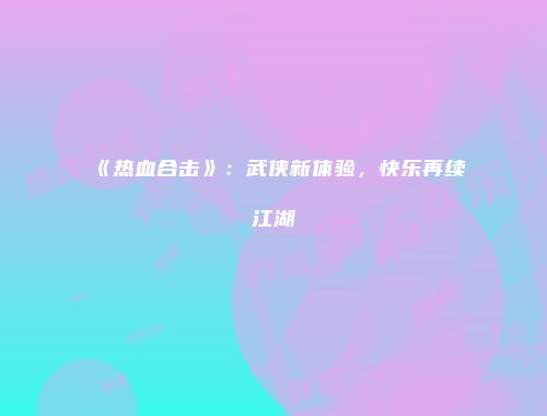 《热血合击》:武侠新体验,快乐再续江湖