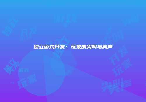 独立游戏开发：玩家的尖叫与笑声