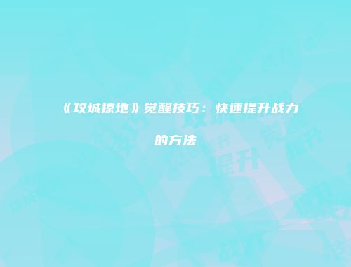 《攻城掠地》觉醒技巧:快速提升战力的方法