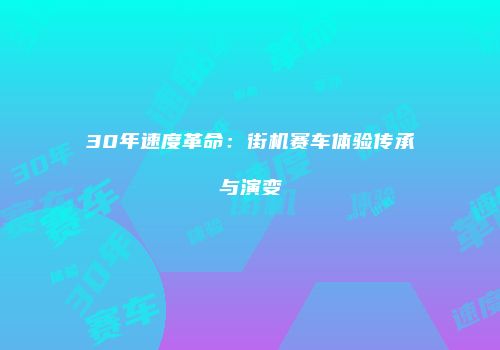 30年速度革命：街机赛车体验传承与演变