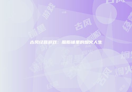 古风经营游戏:胭脂铺里的烟火人生
