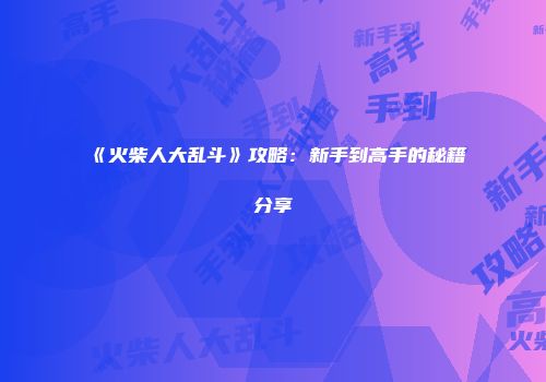《火柴人大乱斗》攻略：新手到高手的秘籍分享