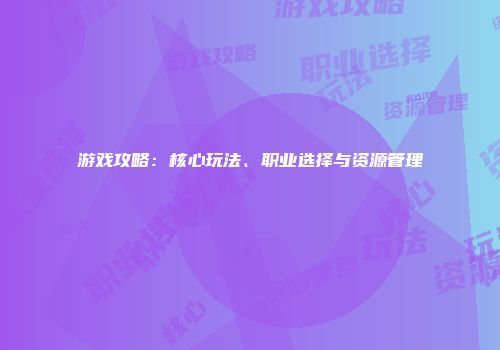 游戏攻略：核心玩法、职业选择与资源管理