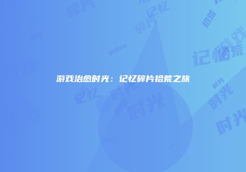 游戏治愈时光：记忆碎片拾荒之旅