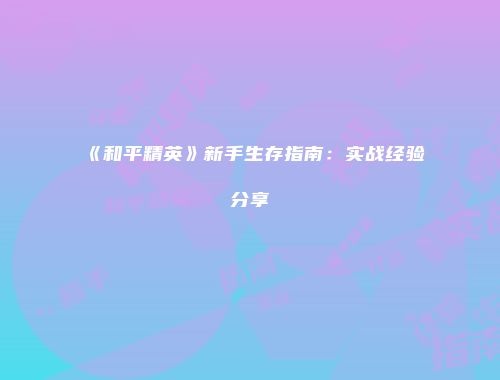 《和平精英》新手生存指南:实战经验分享