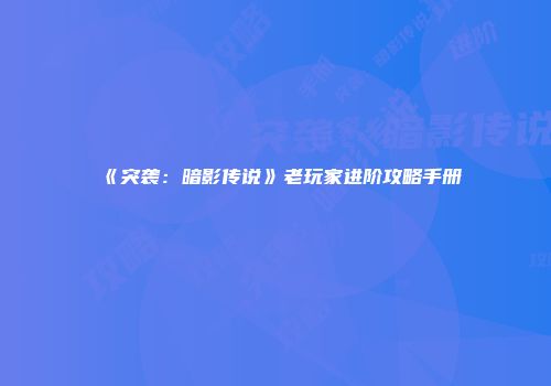 《突袭:暗影传说》老玩家进阶攻略手册