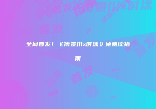 全网首发!《傅景川×时漾》免费读指南