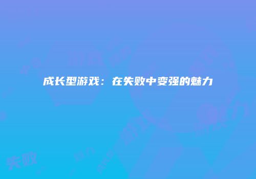 成长型游戏:在失败中变强的魅力