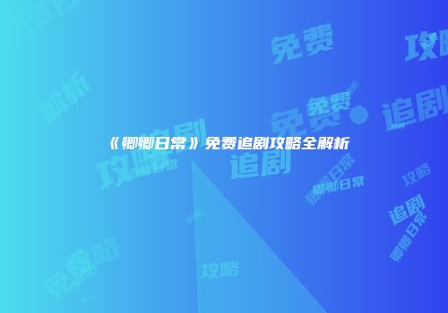 《卿卿日常》免费追剧攻略全解析
