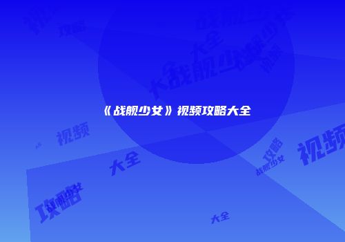 《战舰少女》视频攻略大全