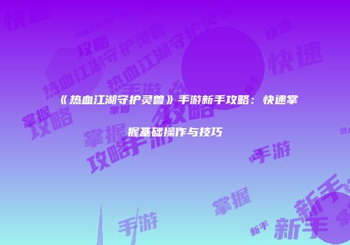 《热血江湖守护灵兽》手游新手攻略：快速掌握基础操作与技巧