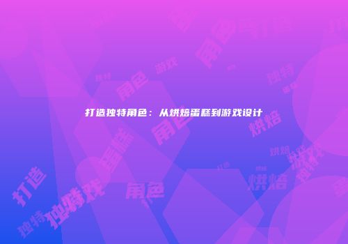 打造独特角色：从烘焙蛋糕到游戏设计