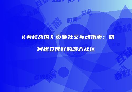 《春秋战国》页游社交互动指南：如何建立良好的游戏社区