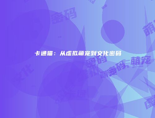 卡通猫:从虚拟萌宠到文化密码