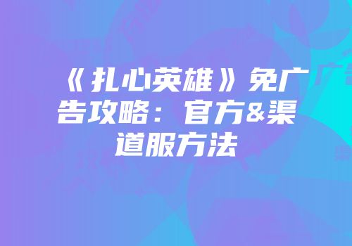 《扎心英雄》免广告攻略:官方&渠道服方法