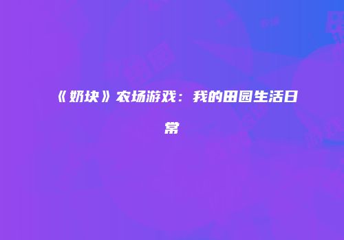 《奶块》农场游戏:我的田园生活日常
