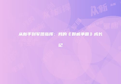 从新手到军团指挥:我的《群威争霸》成长记