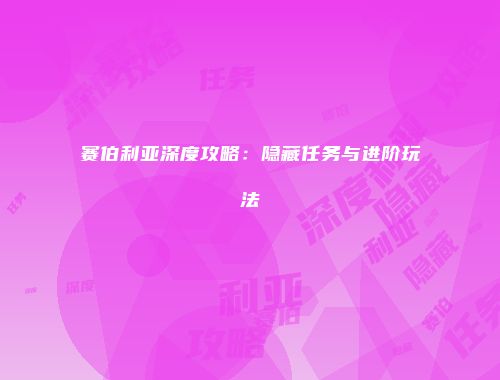 赛伯利亚深度攻略:隐藏任务与进阶玩法