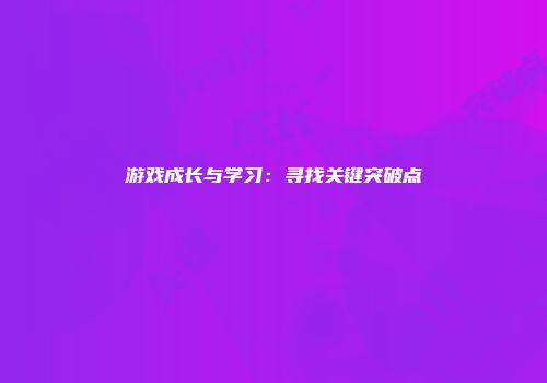 游戏成长与学习：寻找关键突破点