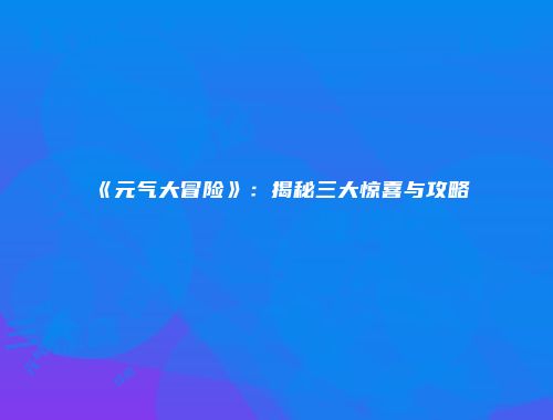 《元气大冒险》:揭秘三大惊喜与攻略