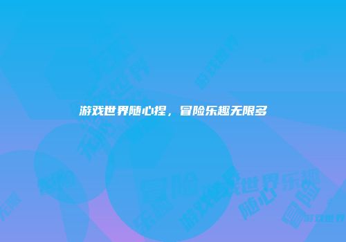 游戏世界随心捏，冒险乐趣无限多