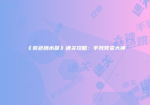 《紫色跳水员》通关攻略：手残党变大神