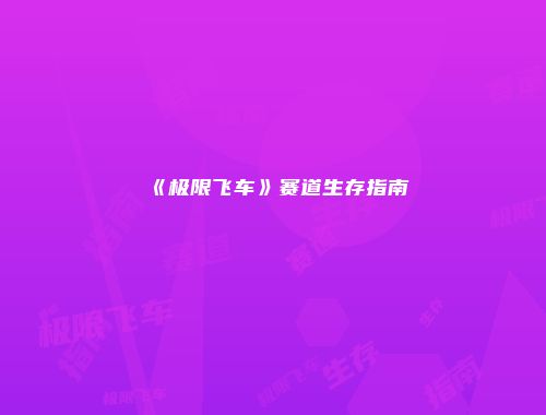 《极限飞车》赛道生存指南