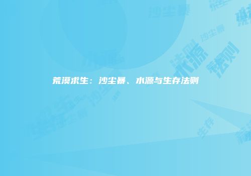 荒漠求生：沙尘暴、水源与生存法则