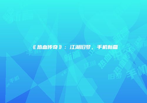 《热血传奇》:江湖旧梦,手机新篇