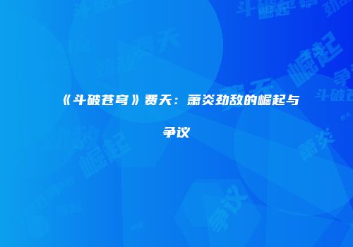 《斗破苍穹》费天:萧炎劲敌的崛起与争议