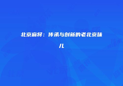 北京麻将:传承与创新的老北京味儿