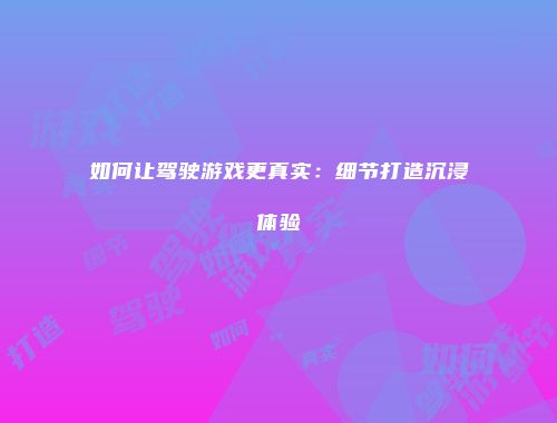 如何让驾驶游戏更真实:细节打造沉浸体验