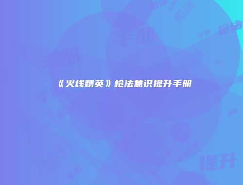 《火线精英》枪法意识提升手册