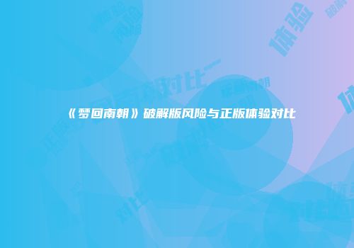 《梦回南朝》破解版风险与正版体验对比