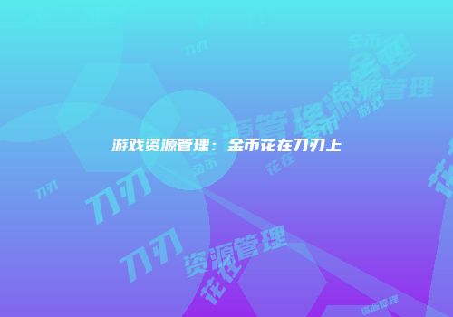 游戏资源管理：金币花在刀刃上