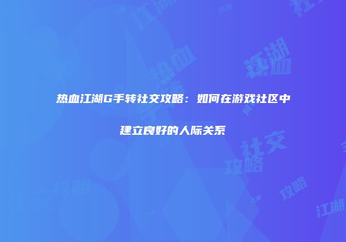 热血江湖G手转社交攻略：如何在游戏社区中建立良好的人际关系