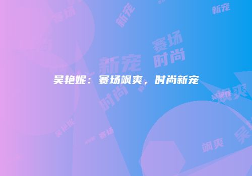 吴艳妮：赛场飒爽，时尚新宠