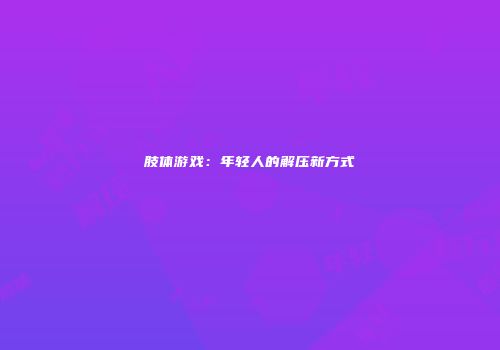 肢体游戏：年轻人的解压新方式