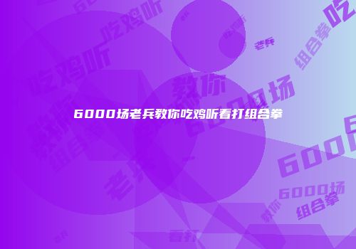 6000场老兵教你吃鸡听看打组合拳