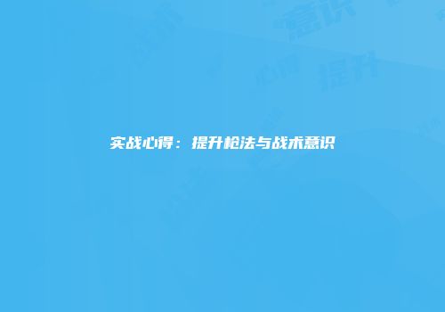 实战心得：提升枪法与战术意识