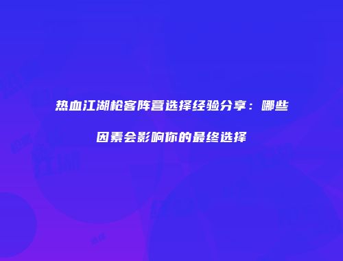 热血江湖枪客阵营选择经验分享:哪些因素会影响你的最终选择