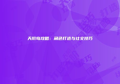 天阶岛攻略：角色打造与社交技巧