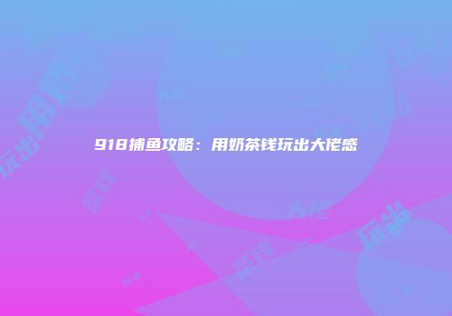 918捕鱼攻略：用奶茶钱玩出大佬感