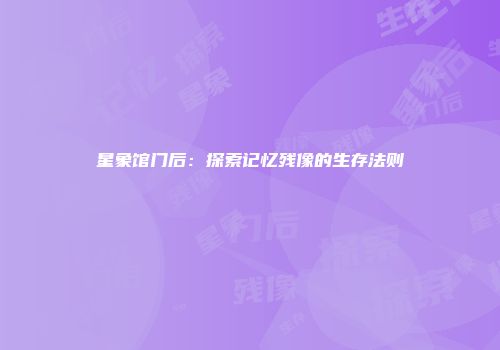 星象馆门后：探索记忆残像的生存法则