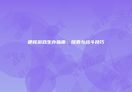 硬核游戏生存指南：探索与战斗技巧