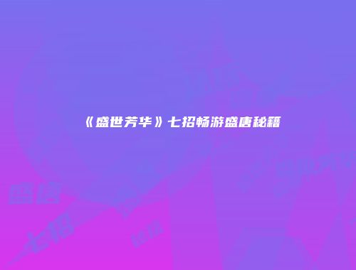 《盛世芳华》七招畅游盛唐秘籍