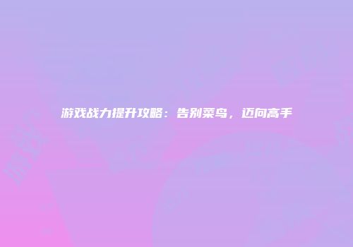 游戏战力提升攻略：告别菜鸟，迈向高手